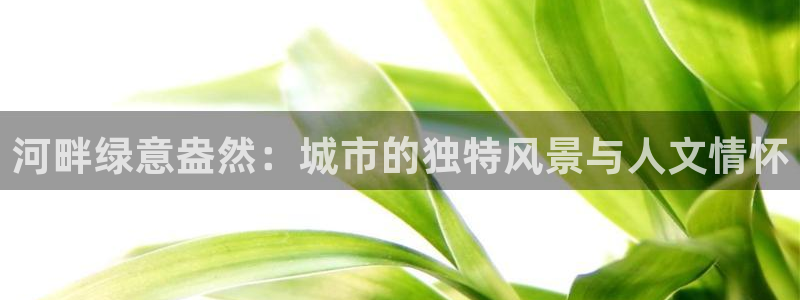 长沙天顺娱乐会所电话：河畔绿意盎然：城市的独特风景与人文情怀