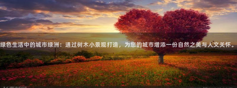天顺娱乐罒金手指排名2：绿色生活中的城市绿洲：通过树木小景观打造，为您的城市增添一份自然之美与人文关
