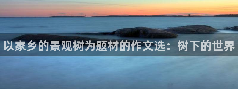 天顺娱乐谝78778卧：以家乡的景观树为题材的作文选：树下的世界