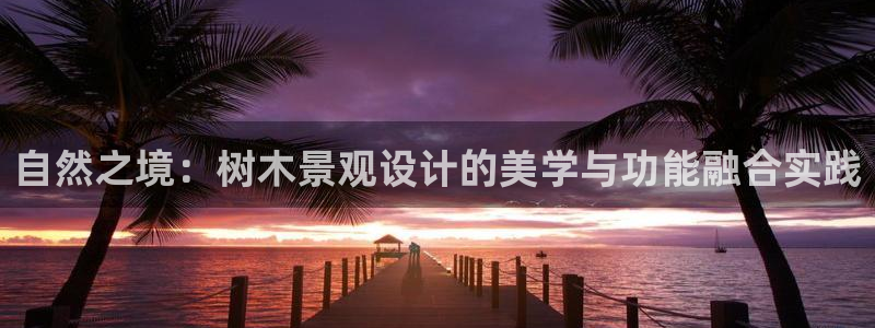 天顺娱乐信v96303：自然之境：树木景观设计的美学与功能融合实践