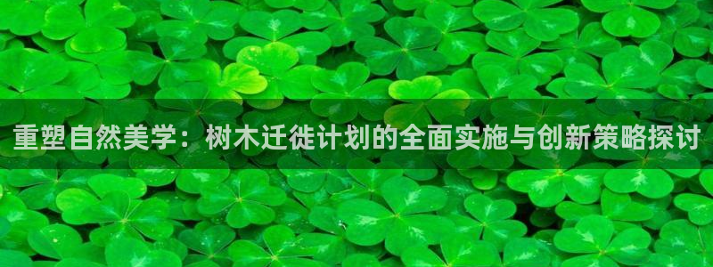 长沙天顺娱乐会所:重塑自然美学:树木迁徙计划的全面实施与创新策略探讨