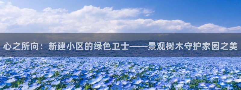 天顺娱乐主管指尖后:心之所向:新建小区的绿色卫士——景观树木守护家园之美